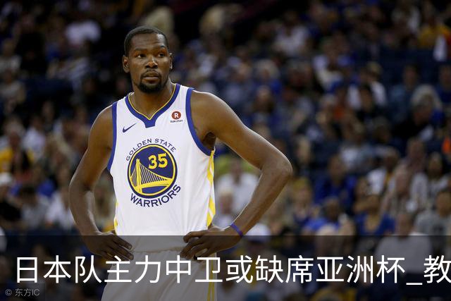日本队主力中卫或缺席亚洲杯 教练团队将跟随森保一留任